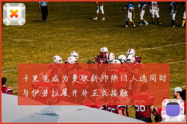 卡里克成为曼联新帅热门人选同时与伊劳拉展开非正式接触