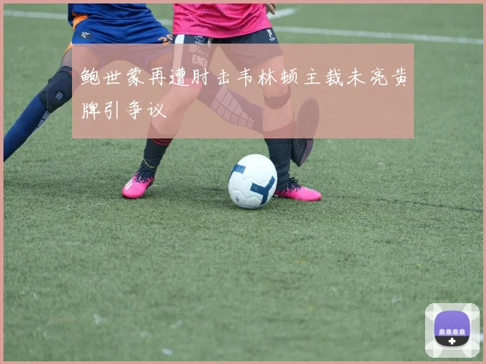 鲍世蒙再遭肘击韦林顿主裁未亮黄牌引争议