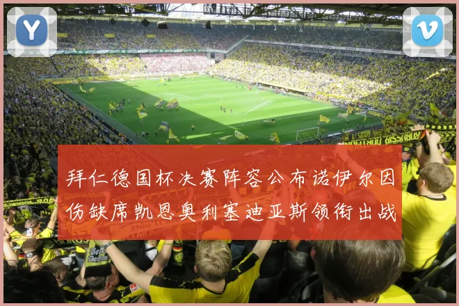 拜仁德国杯决赛阵容公布诺伊尔因伤缺席凯恩奥利塞迪亚斯领衔出战